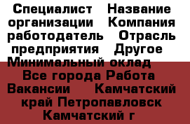 Специалист › Название организации ­ Компания-работодатель › Отрасль предприятия ­ Другое › Минимальный оклад ­ 1 - Все города Работа » Вакансии   . Камчатский край,Петропавловск-Камчатский г.